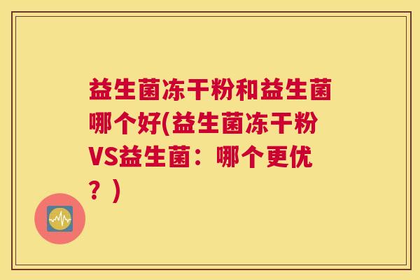 益生菌冻干粉和益生菌哪个好(益生菌冻干粉VS益生菌：哪个更优？)