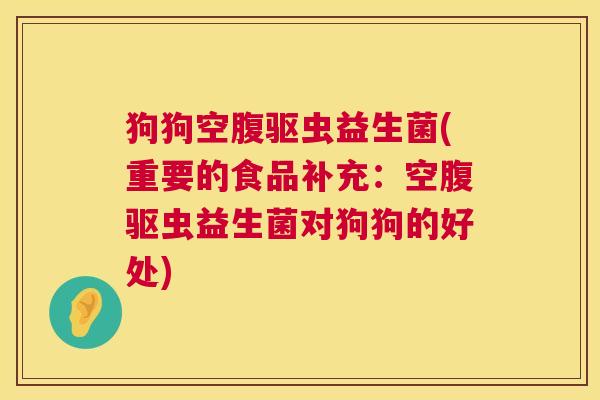 狗狗空腹驱虫益生菌(重要的食品补充：空腹驱虫益生菌对狗狗的好处)