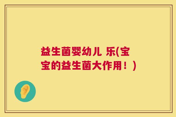 益生菌婴幼儿 乐(宝宝的益生菌大作用！)