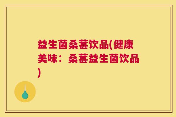益生菌桑葚饮品(健康美味：桑葚益生菌饮品)