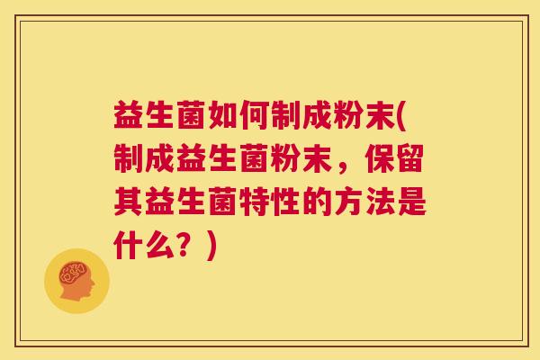 益生菌如何制成粉末(制成益生菌粉末，保留其益生菌特性的方法是什么？)