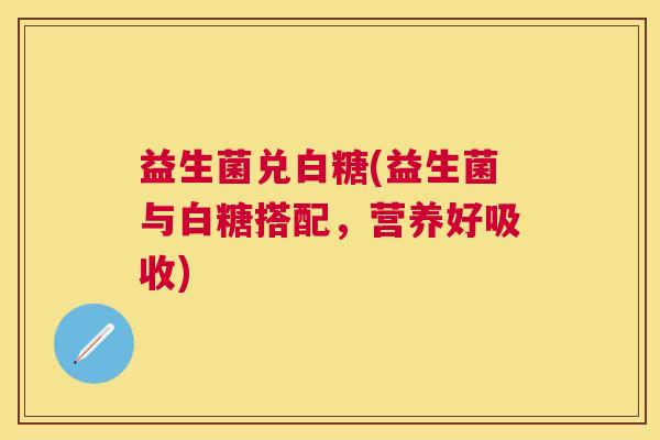益生菌兑白糖(益生菌与白糖搭配，营养好吸收)