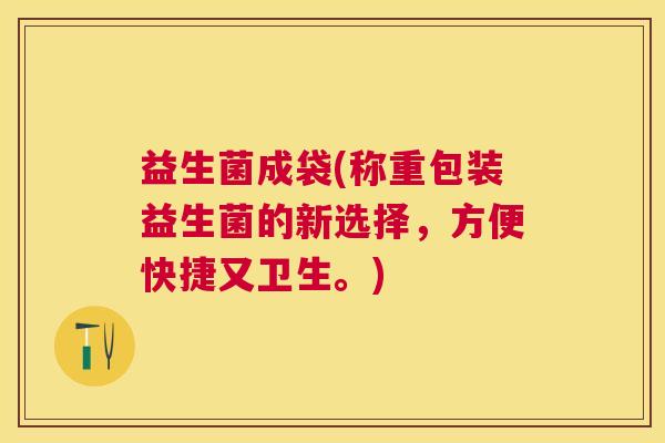 益生菌成袋(称重包装益生菌的新选择，方便快捷又卫生。)