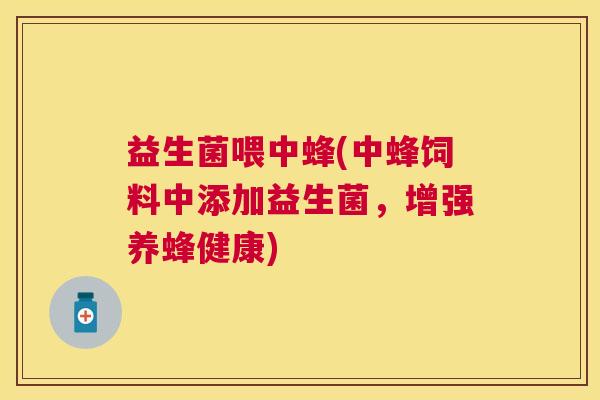益生菌喂中蜂(中蜂饲料中添加益生菌，增强养蜂健康)