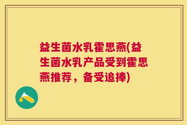 益生菌水乳霍思燕(益生菌水乳产品受到霍思燕推荐，备受追捧)