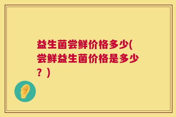 益生菌尝鲜价格多少(尝鲜益生菌价格是多少？)