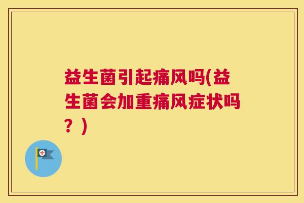 益生菌引起痛风吗(益生菌会加重痛风症状吗？)