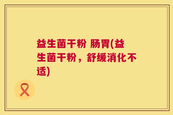 益生菌干粉 肠胃(益生菌干粉，舒缓消化不适)