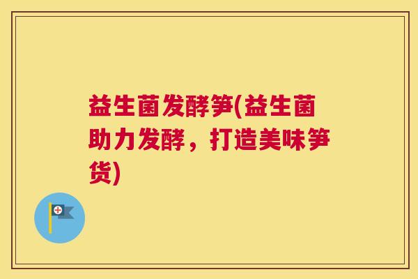 益生菌发酵笋(益生菌助力发酵，打造美味笋货)