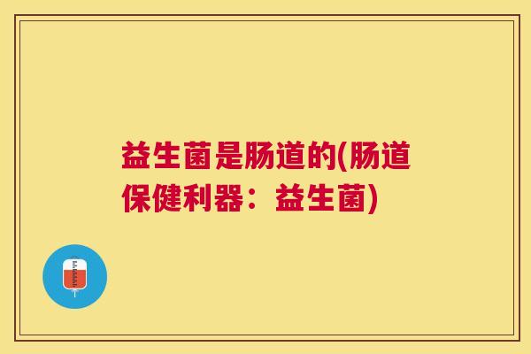益生菌是肠道的(肠道保健利器：益生菌)