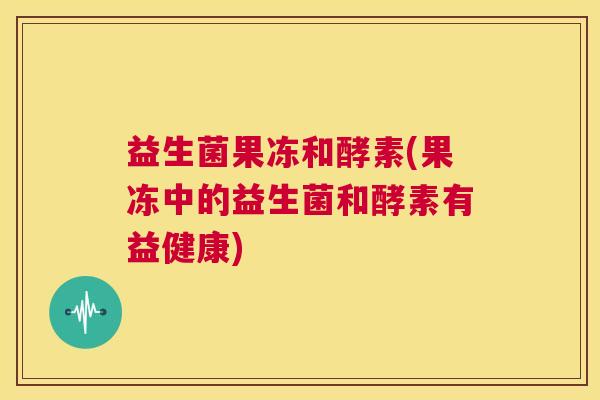 益生菌果冻和酵素(果冻中的益生菌和酵素有益健康)