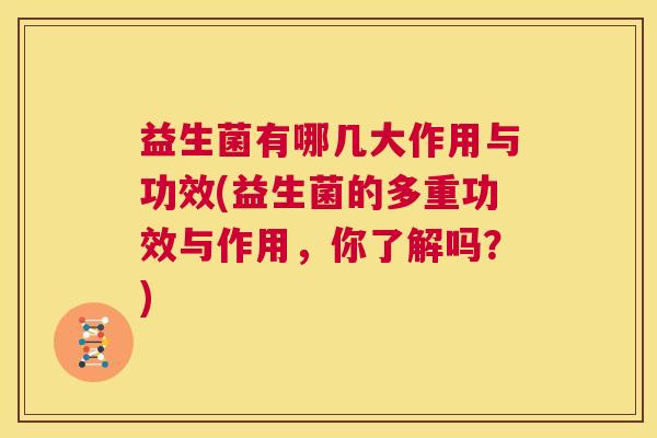 益生菌有哪几大作用与功效(益生菌的多重功效与作用，你了解吗？)
