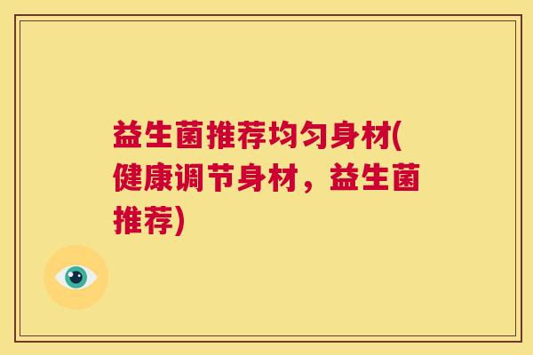 益生菌推荐均匀身材(健康调节身材，益生菌推荐)