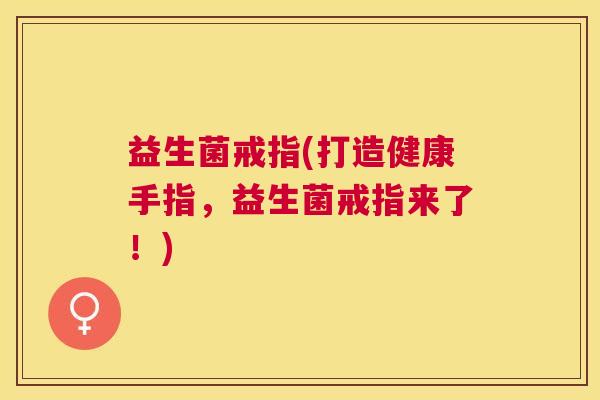 益生菌戒指(打造健康手指，益生菌戒指来了！)
