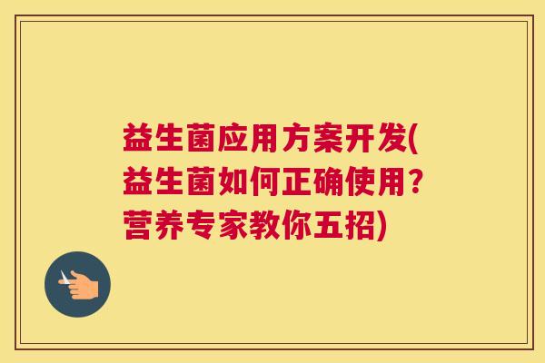 益生菌应用方案开发(益生菌如何正确使用？营养专家教你五招)