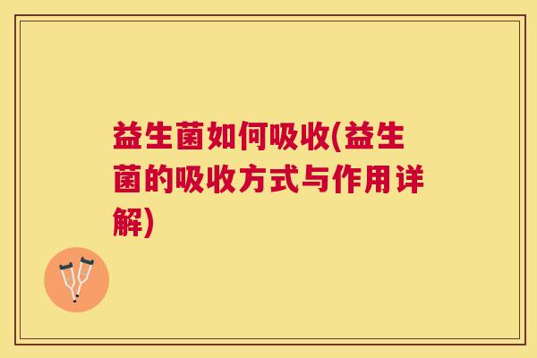 益生菌如何吸收(益生菌的吸收方式与作用详解)