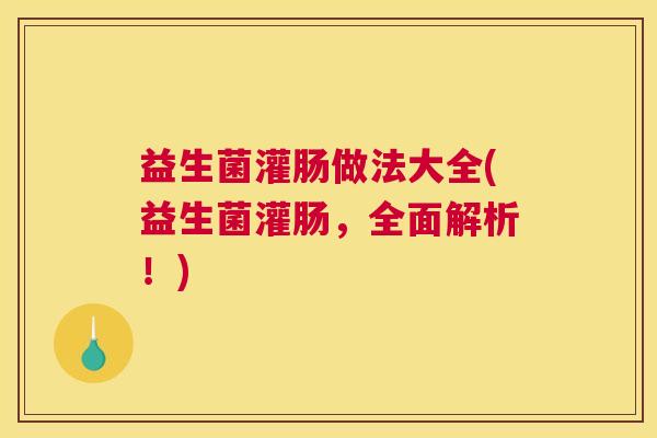益生菌灌肠做法大全(益生菌灌肠，全面解析！)