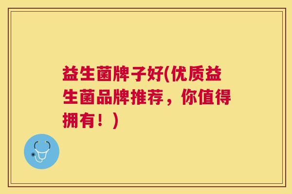 益生菌牌子好(优质益生菌品牌推荐，你值得拥有！)