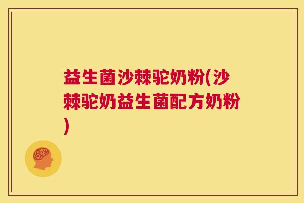 益生菌沙棘驼奶粉(沙棘驼奶益生菌配方奶粉)