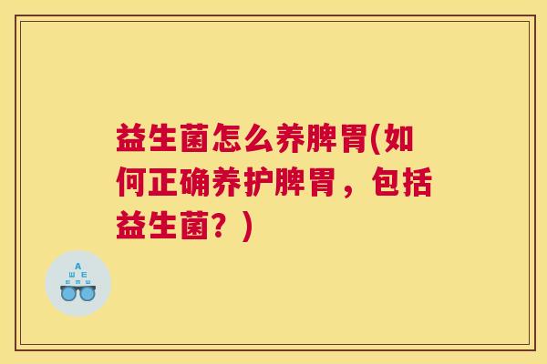 益生菌怎么养脾胃(如何正确养护脾胃，包括益生菌？)