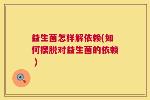 益生菌怎样解依赖(如何摆脱对益生菌的依赖 )