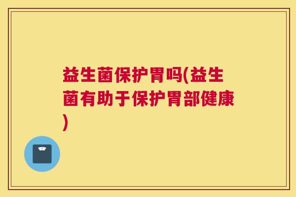 益生菌保护胃吗(益生菌有助于保护胃部健康)
