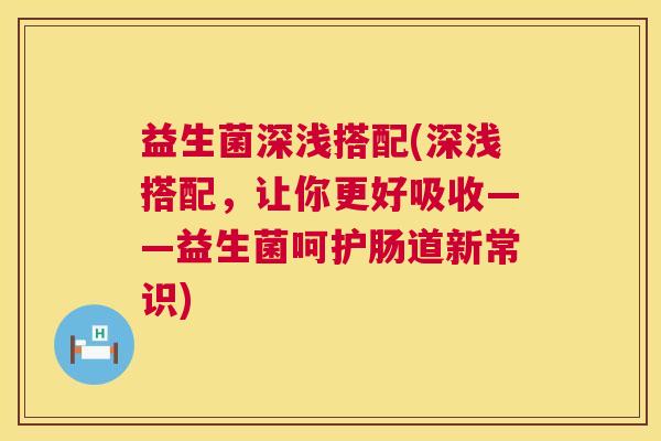 益生菌深浅搭配(深浅搭配，让你更好吸收——益生菌呵护肠道新常识)