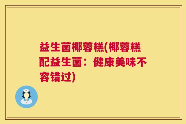 益生菌椰蓉糕(椰蓉糕配益生菌：健康美味不容错过)