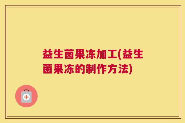 益生菌果冻加工(益生菌果冻的制作方法)