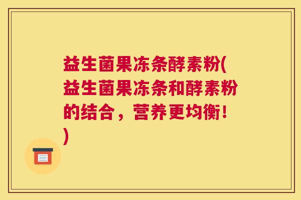 益生菌果冻条酵素粉(益生菌果冻条和酵素粉的结合，营养更均衡！)