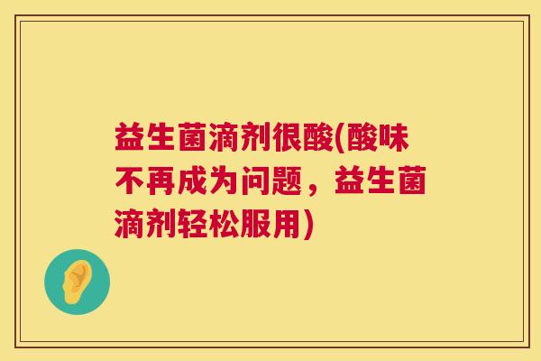 益生菌滴剂很酸(酸味不再成为问题，益生菌滴剂轻松服用)