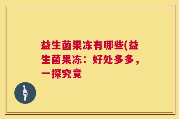 益生菌果冻有哪些(益生菌果冻：好处多多，一探究竟