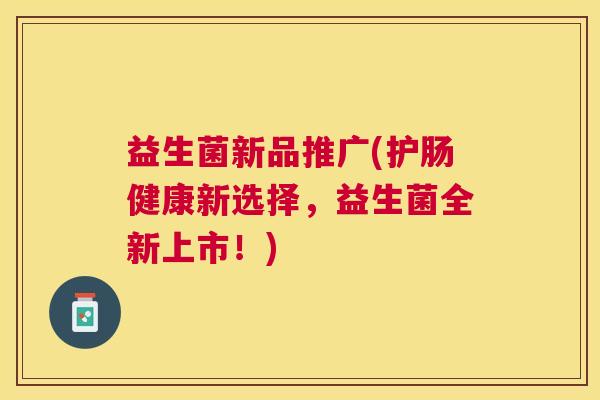 益生菌新品推广(护肠健康新选择，益生菌全新上市！)