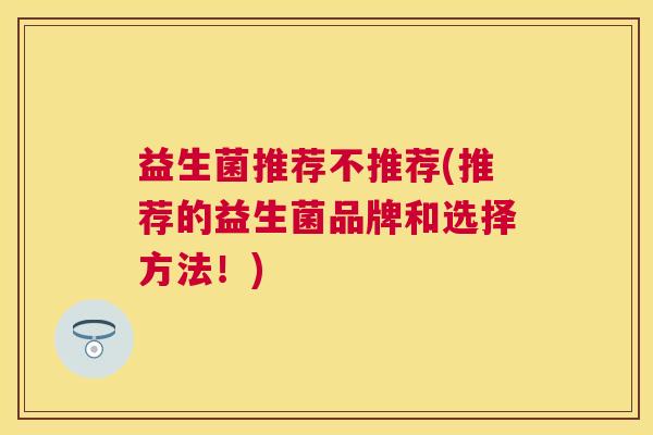 益生菌推荐不推荐(推荐的益生菌品牌和选择方法！)