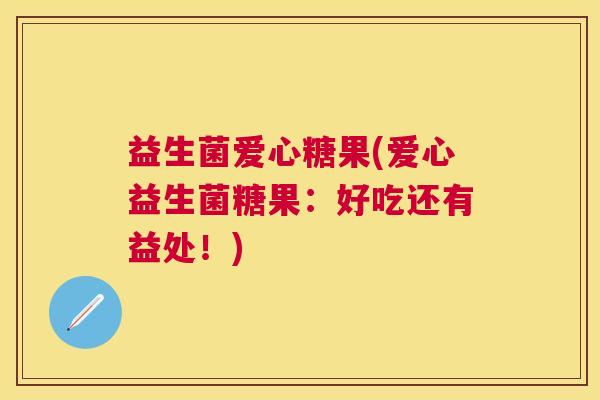 益生菌爱心糖果(爱心益生菌糖果：好吃还有益处！)