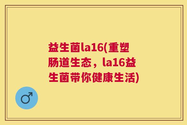 益生菌la16(重塑肠道生态，la16益生菌带你健康生活)