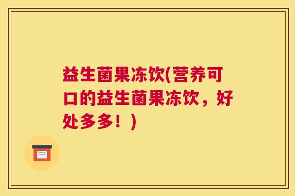益生菌果冻饮(营养可口的益生菌果冻饮，好处多多！)