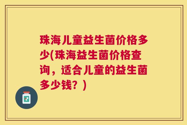 珠海儿童益生菌价格多少(珠海益生菌价格查询，适合儿童的益生菌多少钱？)