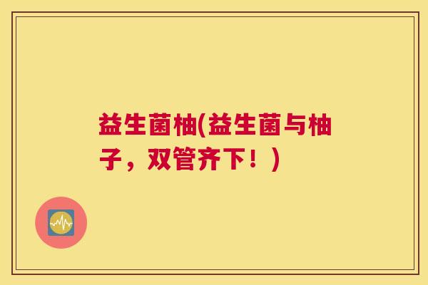 益生菌柚(益生菌与柚子，双管齐下！)