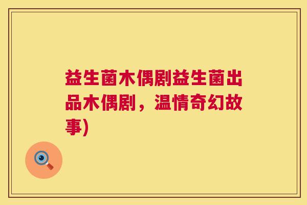 益生菌木偶剧益生菌出品木偶剧，温情奇幻故事)