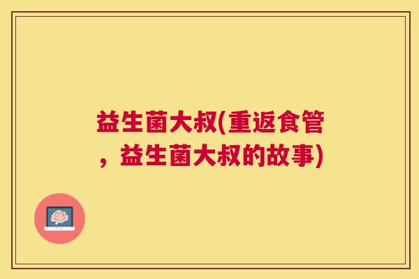 益生菌大叔(重返食管，益生菌大叔的故事)