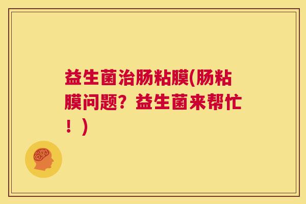 益生菌治肠粘膜(肠粘膜问题？益生菌来帮忙！)