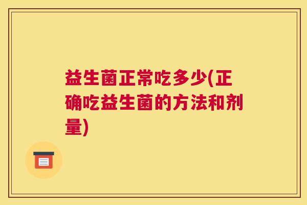 益生菌正常吃多少(正确吃益生菌的方法和剂量)