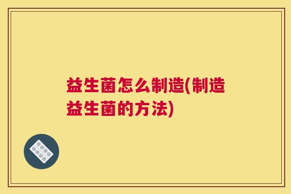 益生菌怎么制造(制造益生菌的方法)