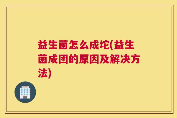益生菌怎么成坨(益生菌成团的原因及解决方法)