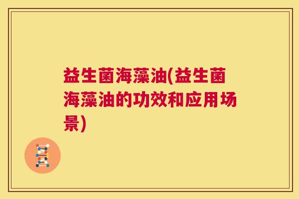益生菌海藻油(益生菌海藻油的功效和应用场景)