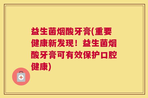 益生菌烟酸牙膏(重要健康新发现！益生菌烟酸牙膏可有效保护口腔健康)