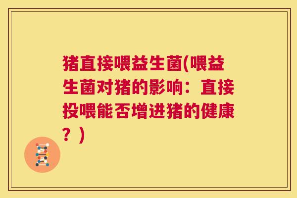 猪直接喂益生菌(喂益生菌对猪的影响：直接投喂能否增进猪的健康？)