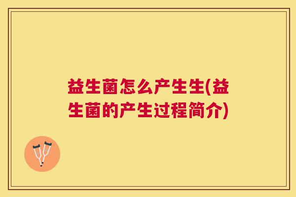 益生菌怎么产生生(益生菌的产生过程简介)