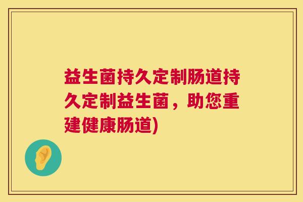 益生菌持久定制肠道持久定制益生菌，助您重建健康肠道)